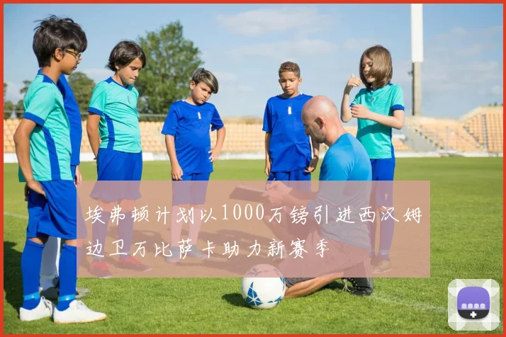 埃弗顿计划以1000万镑引进西汉姆边卫万比萨卡助力新赛季