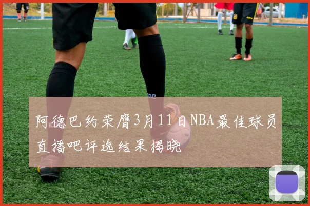 阿德巴约荣膺3月11日NBA最佳球员直播吧评选结果揭晓