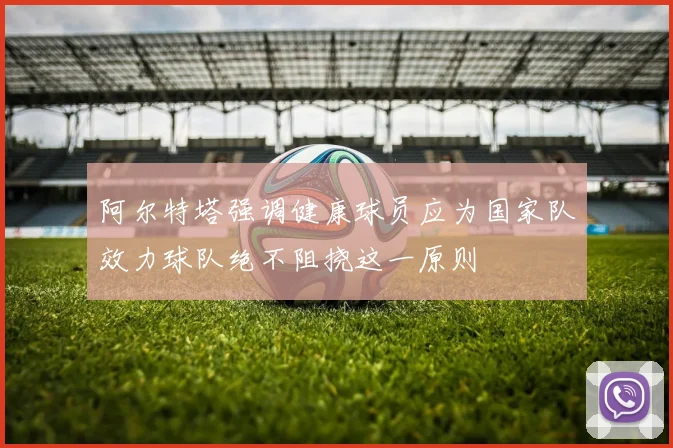 阿尔特塔强调健康球员应为国家队效力球队绝不阻挠这一原则