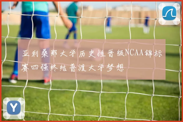 亚利桑那大学历史性晋级NCAA锦标赛四强终结普渡大学梦想