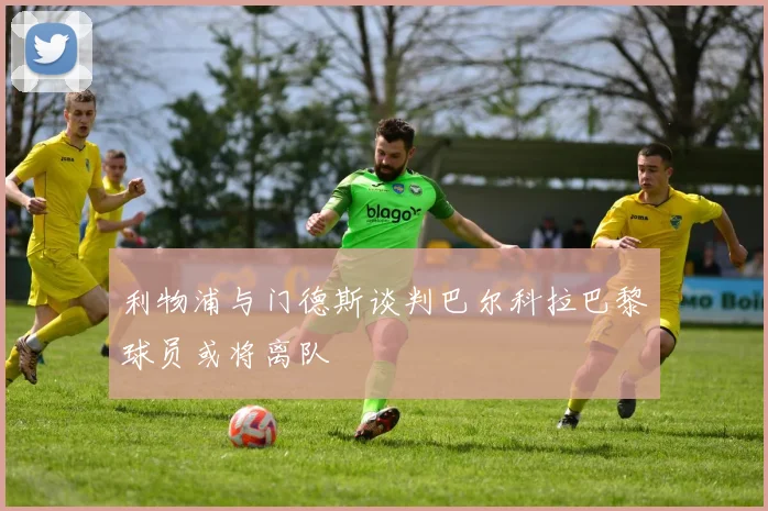 利物浦与门德斯谈判巴尔科拉巴黎球员或将离队