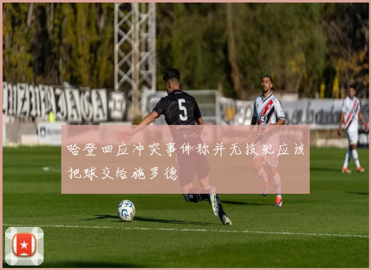 哈登回应冲突事件称并无技犯应该把球交给施罗德