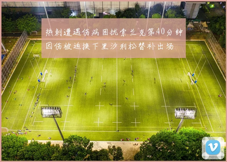 热刺遭遇伤病困扰索兰克第40分钟因伤被迫换下里沙利松替补出场