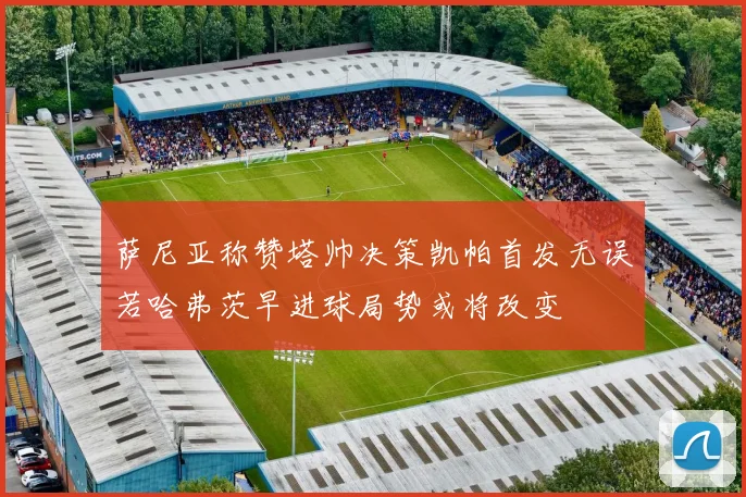萨尼亚称赞塔帅决策凯帕首发无误若哈弗茨早进球局势或将改变