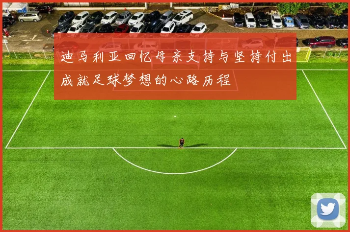 迪马利亚回忆母亲支持与坚持付出成就足球梦想的心路历程