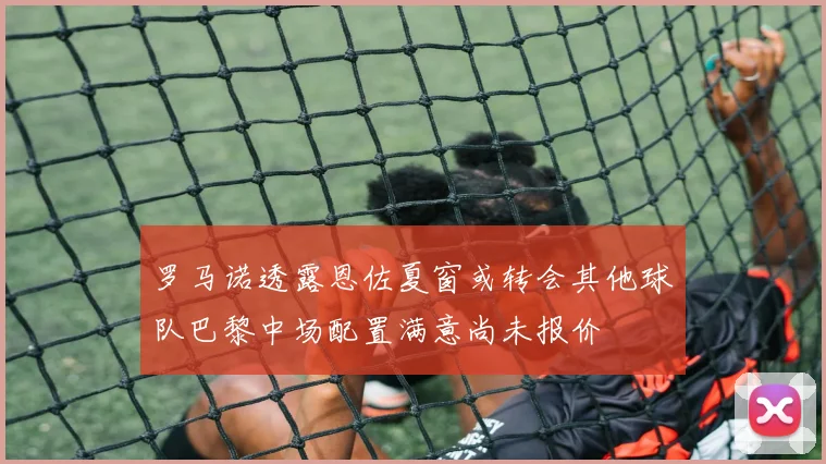 罗马诺透露恩佐夏窗或转会其他球队巴黎中场配置满意尚未报价