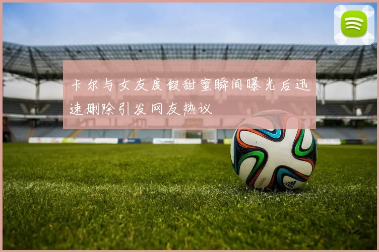 卡尔与女友度假甜蜜瞬间曝光后迅速删除引发网友热议
