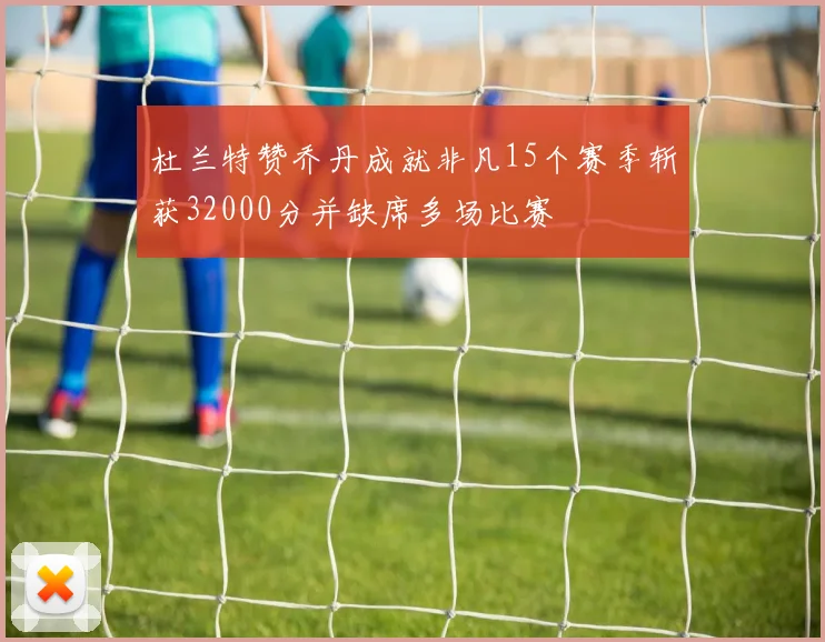 杜兰特赞乔丹成就非凡15个赛季斩获32000分并缺席多场比赛