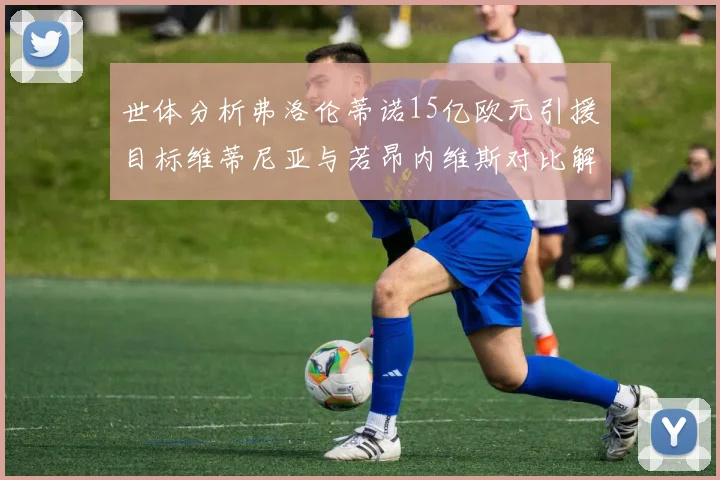 世体分析弗洛伦蒂诺15亿欧元引援目标维蒂尼亚与若昂内维斯对比解析