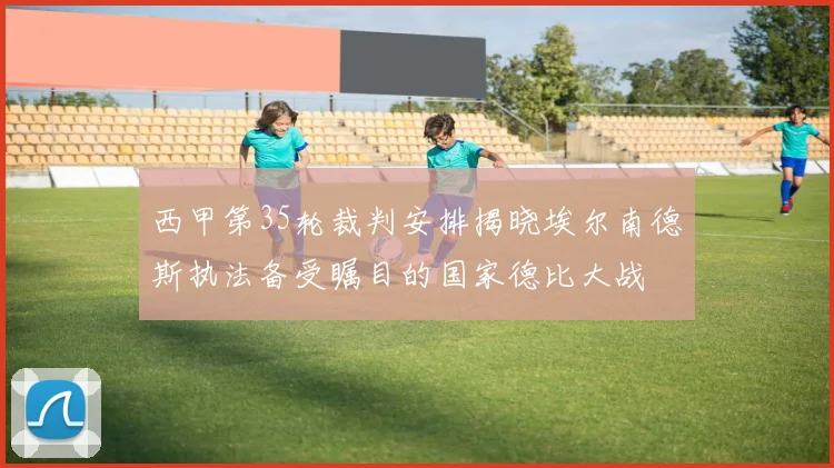 西甲第35轮裁判安排揭晓埃尔南德斯执法备受瞩目的国家德比大战