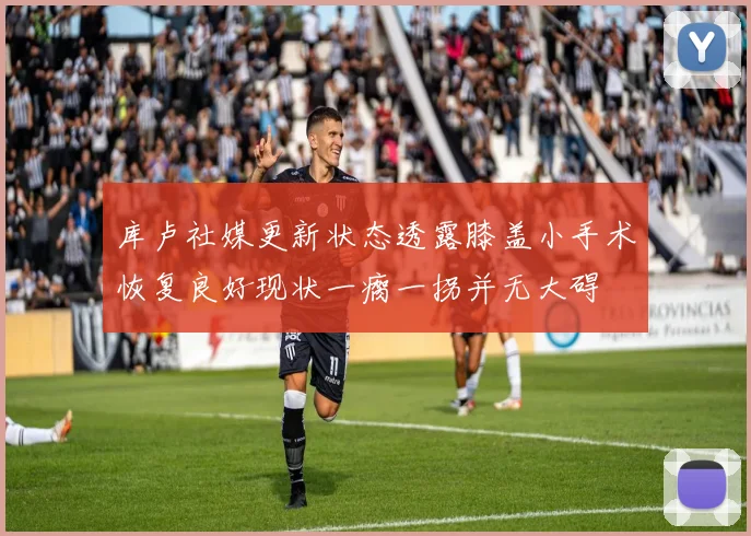 库卢社媒更新状态透露膝盖小手术恢复良好现状一瘸一拐并无大碍