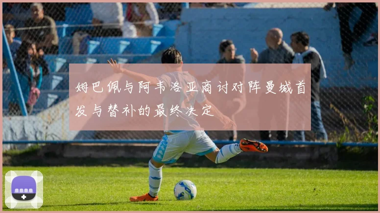 姆巴佩与阿韦洛亚商讨对阵曼城首发与替补的最终决定