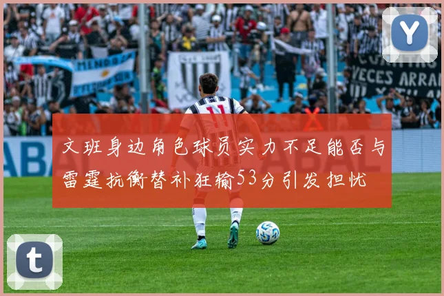 文班身边角色球员实力不足能否与雷霆抗衡替补狂输53分引发担忧