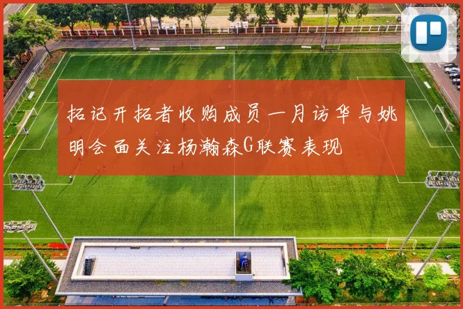 拓记开拓者收购成员一月访华与姚明会面关注杨瀚森G联赛表现
