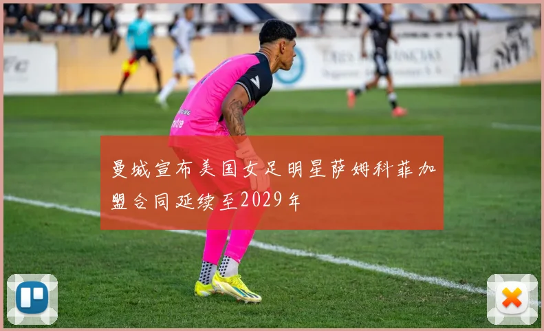 曼城宣布美国女足明星萨姆科菲加盟合同延续至2029年