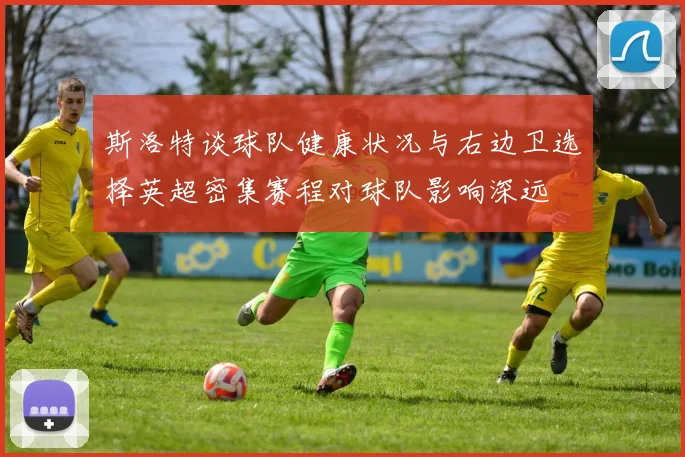 斯洛特谈球队健康状况与右边卫选择英超密集赛程对球队影响深远
