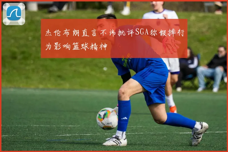 杰伦布朗直言不讳批评SGA称假摔行为影响篮球精神