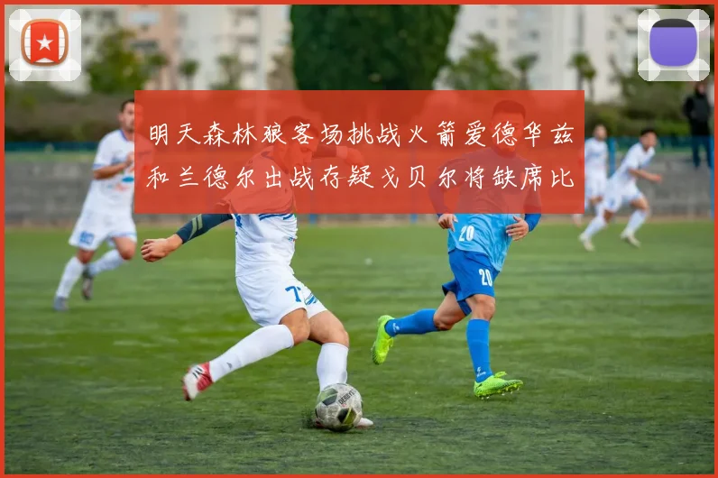 明天森林狼客场挑战火箭爱德华兹和兰德尔出战存疑戈贝尔将缺席比赛