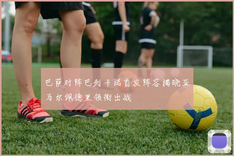 巴萨对阵巴列卡诺首发阵容揭晓亚马尔佩德里领衔出战