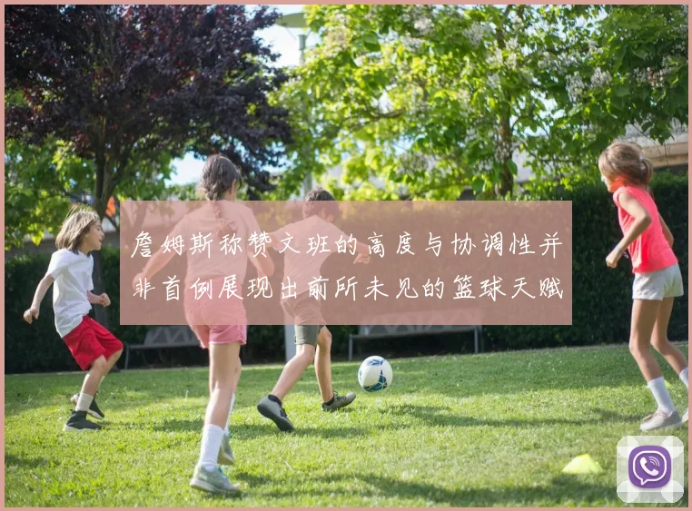 詹姆斯称赞文班的高度与协调性并非首例展现出前所未见的篮球天赋
