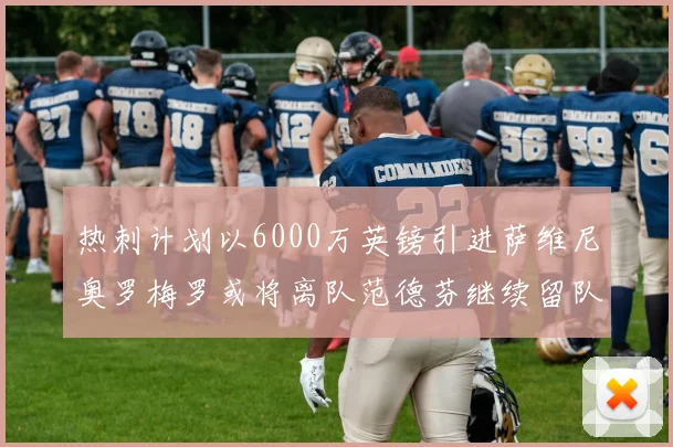 热刺计划以6000万英镑引进萨维尼奥罗梅罗或将离队范德芬继续留队