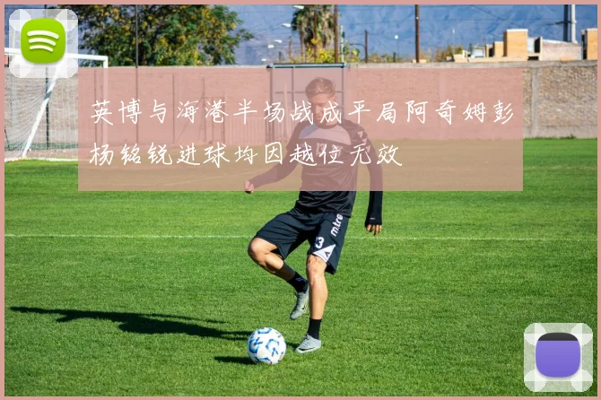 英博与海港半场战成平局阿奇姆彭杨铭锐进球均因越位无效
