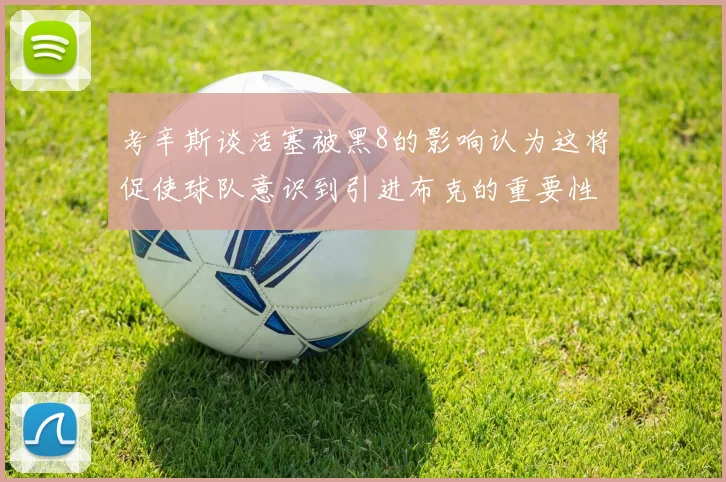 考辛斯谈活塞被黑8的影响认为这将促使球队意识到引进布克的重要性