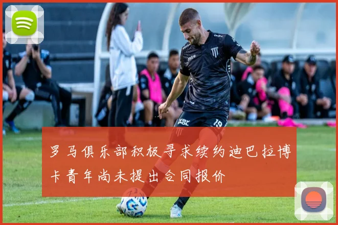 罗马俱乐部积极寻求续约迪巴拉博卡青年尚未提出合同报价