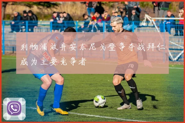 利物浦放弃安东尼戈登争夺战拜仁成为主要竞争者