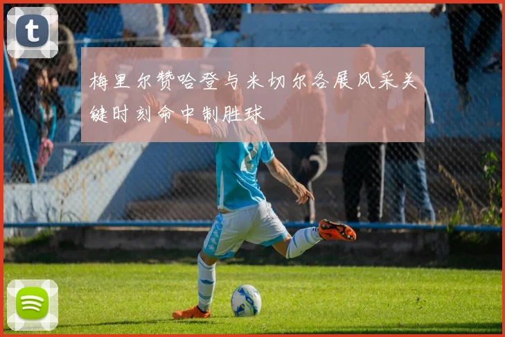 梅里尔赞哈登与米切尔各展风采关键时刻命中制胜球
