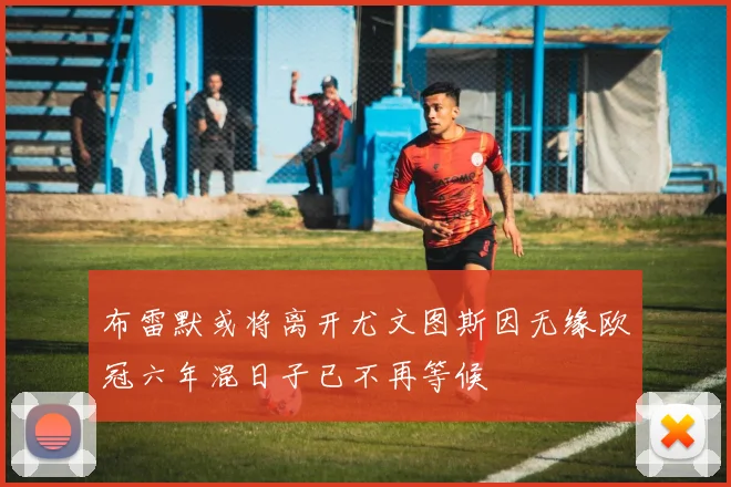 布雷默或将离开尤文图斯因无缘欧冠六年混日子已不再等候