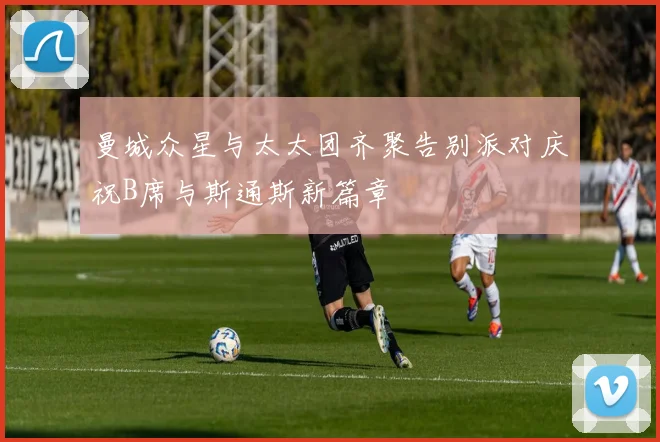 曼城众星与太太团齐聚告别派对庆祝B席与斯通斯新篇章