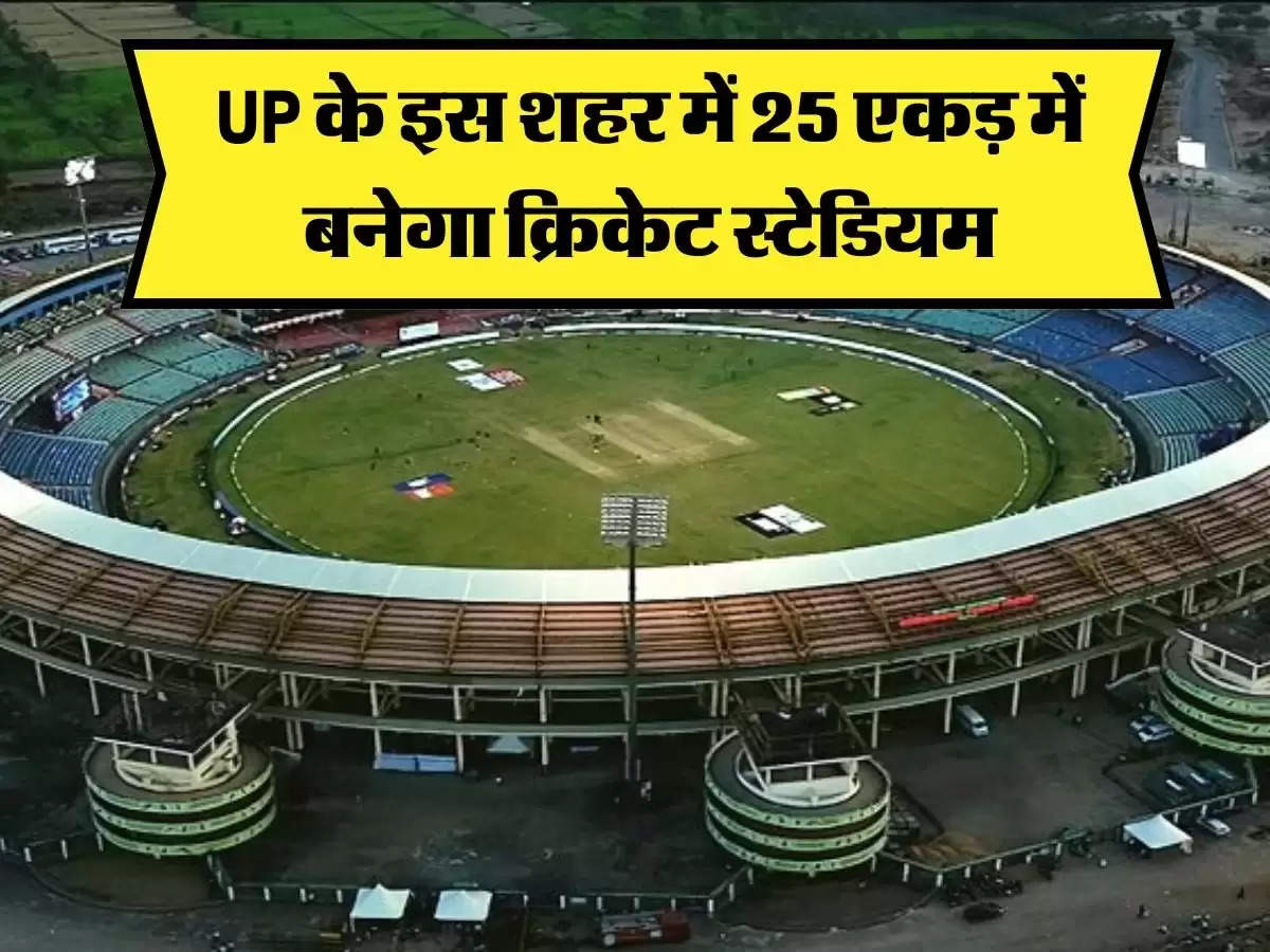 UP के इस शहर में 25 एकड़ में बनाया जाएगा अंतरराष्ट्रीय क्रिकेट स्टेडियम, ढ़ाई साल में होगा प्रोजेक्ट पुरा