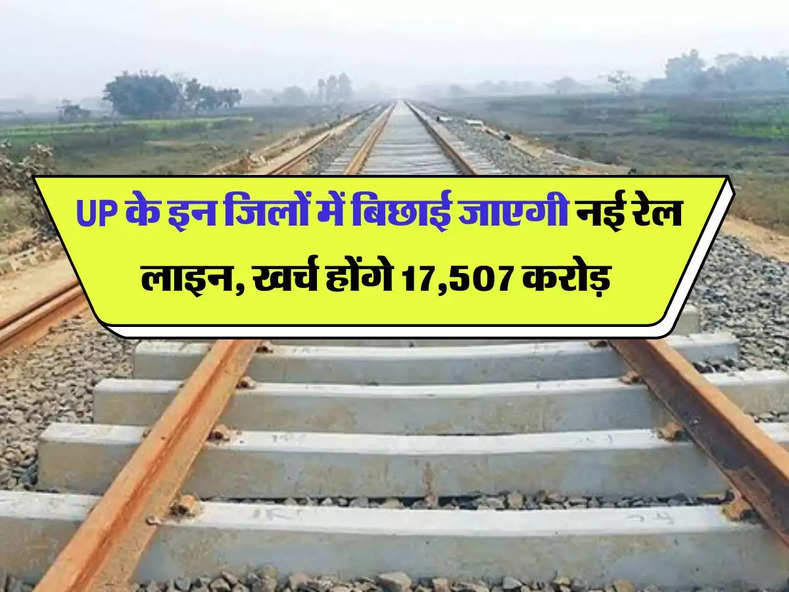 UP के इन जिलों में बिछाई जाएगी नई रेल लाइन, खर्च होंगे 17,507 करोड़ 