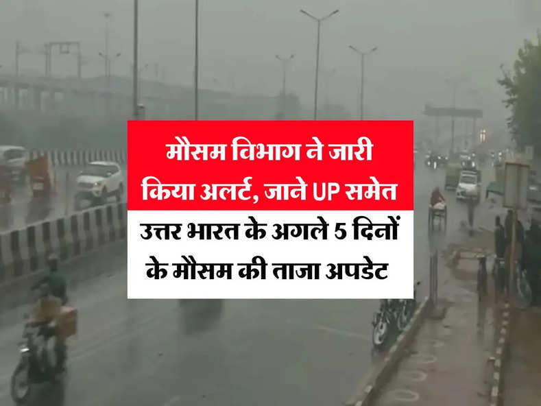 Weather Update : मौसम विभाग ने जारी किया अलर्ट, जाने UP समेत उत्तर भारत के अगले 5 दिनों के मौसम की ताजा अपडेट 