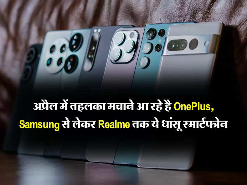 अप्रैल में OnePlus से लेकर Samsung, Realme तक ये स्मार्टफोन मचाने आ रहे है तहलका, जानिए डिटेल में...
