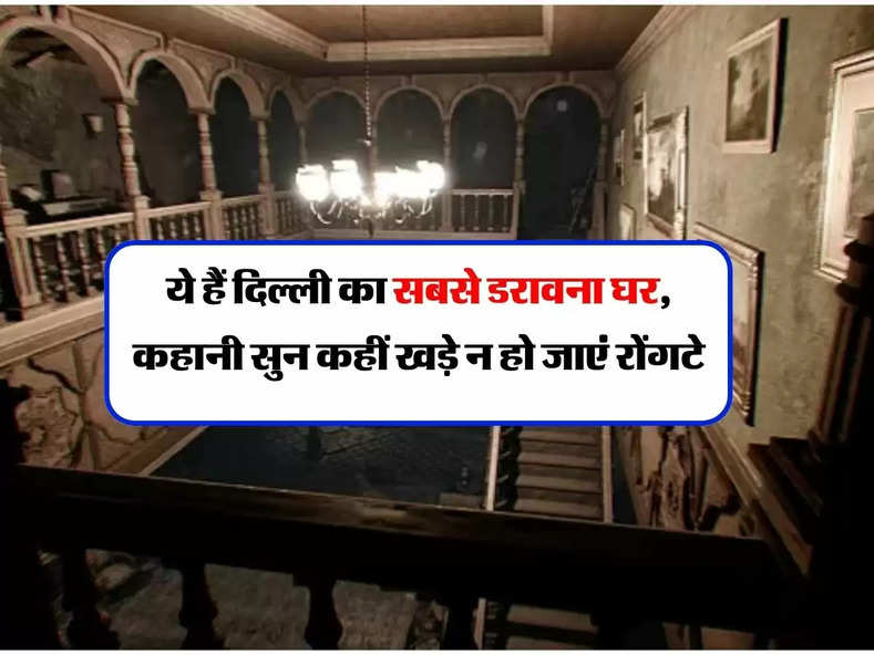 Haunted house Delhi : ये हैं दिल्ली का सबसे डरावना घर, कहानी सुन कहीं खड़े न हो जाएं रोंगटे