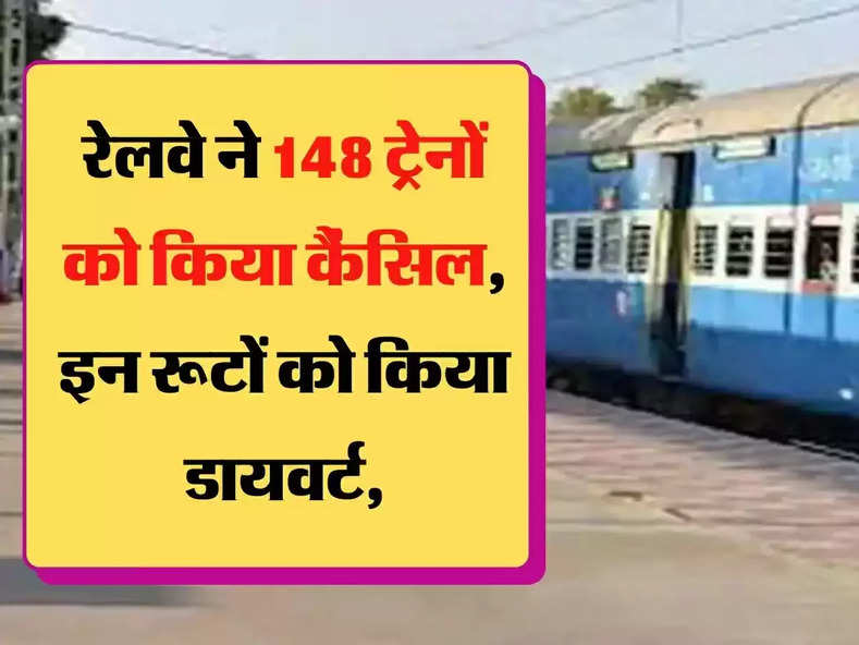 Railway route divert 148 ट्रेनों को कैंसिल, कई रूटों को किया डायवर्ट, सूची जारी