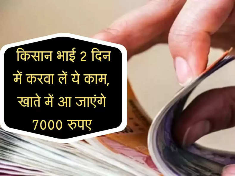 Sarkari Yojna: खाते में आ जाएंगे 7000 रुपए, किसान भाई 2 दिन में करवा लें ये काम