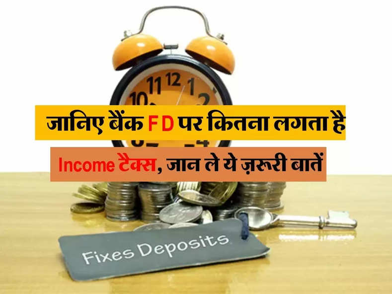 जानिए बैंक FD पर कितना लगता है Income टैक्स, जान ले ये ज़रूरी बातें 