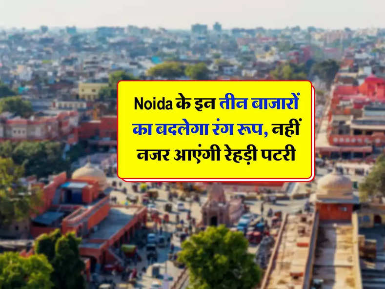 Noida के इन तीन बाजारों का बदलेगा रंग रूप, नहीं नजर आएंगी रेहड़ी पटरी, करोड़ों रूपये होंगे खर्च