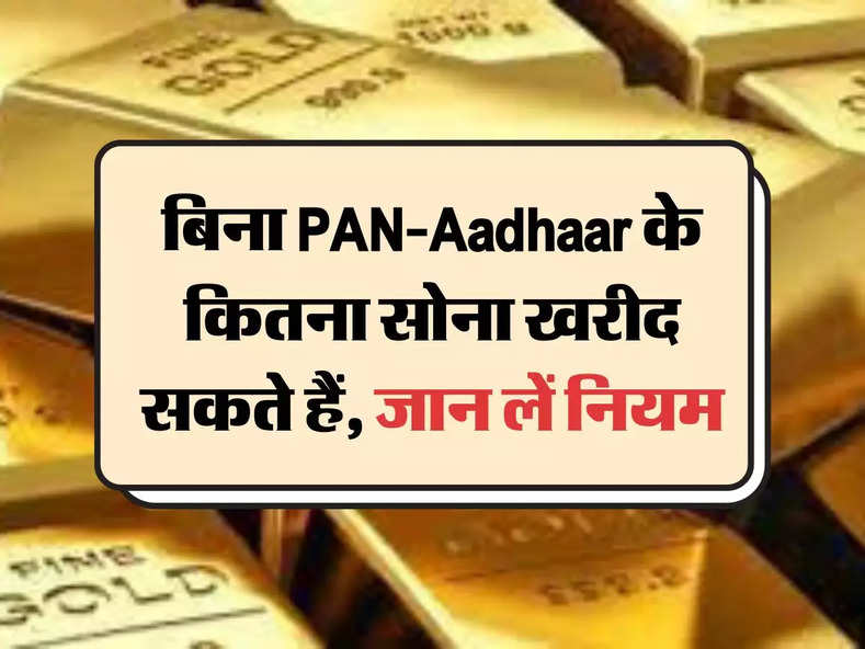Income Tax Rules : बिना PAN-Aadhaar के कितना सोना खरीद सकते हैं, जान लें नियम