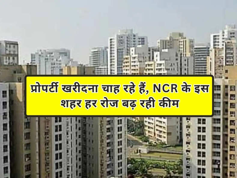 प्रोपर्टी खरीदना चाह रहे हैं, NCR के इस शहर हर रोज बढ़ रही कीमत, निवेश के लिए बेहतर मौका