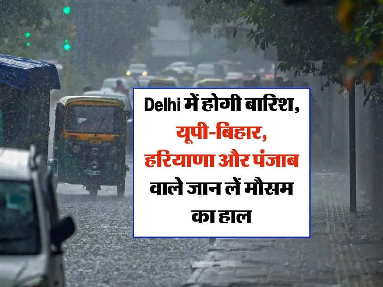 Delhi में होगी बारिश, यूपी-बिहार, हरियाणा और पंजाब वाले जान लें मौसम का हाल