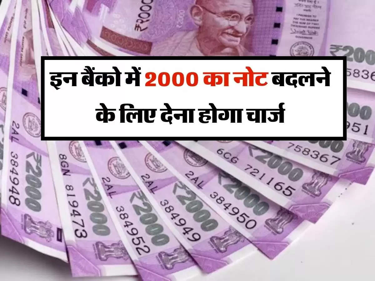 2000 Rupees Note : इन बैंको में 2000 का नोट बदलने के लिए देना होगा चार्ज