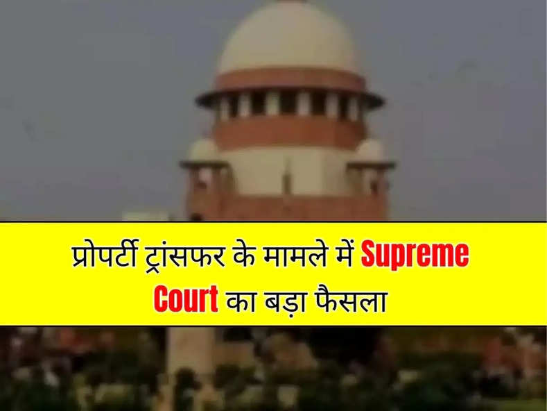 प्रोपर्टी ट्रांसफर के मामले में Supreme Court का बड़ा फैसला, मालिकाना हक को लेकर कही ये बात