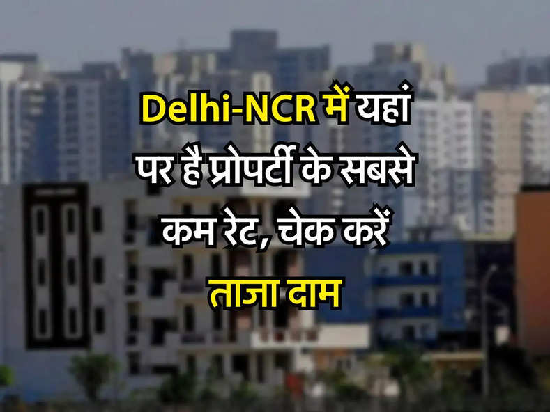 Delhi-NCR में यहां पर है प्रोपर्टी के सबसे कम रेट, चेक करें ताजा दाम