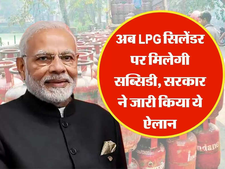 LPG Subsidy : अब LPG सिलेंडर पर मिलेगी सब्सिडी, सरकार ने जारी किया ये ऐलान