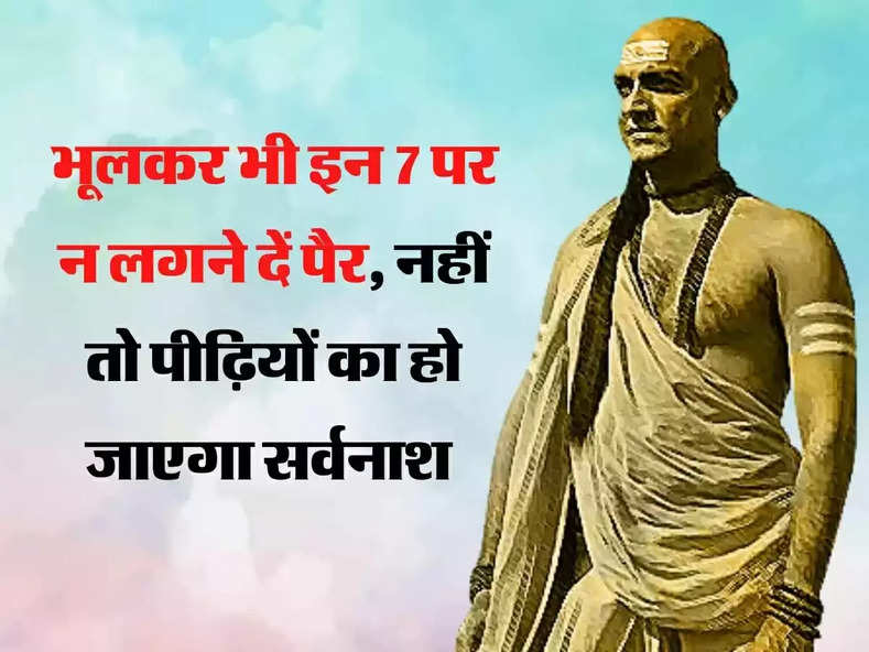 Chanakya Niti: इन 7 पर भूलकर भी न लगने दें पैर, नहीं तो पीढ़ियों का हो सकता है सर्वनाश