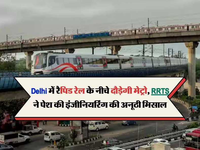 Delhi में रैपिड रेल के नीचे दौड़ेगी मेट्रो, RRTS ने पेश की इंजीन‍ियर‍िंग की अनूठी म‍िसाल